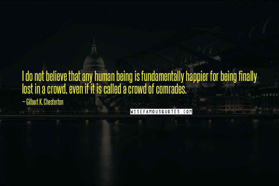 Gilbert K. Chesterton Quotes: I do not believe that any human being is fundamentally happier for being finally lost in a crowd, even if it is called a crowd of comrades.