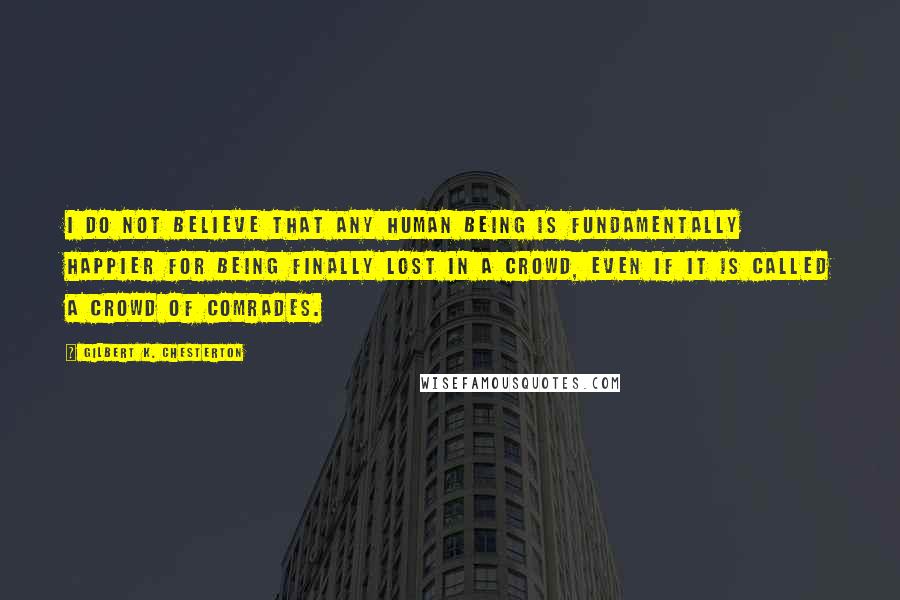 Gilbert K. Chesterton Quotes: I do not believe that any human being is fundamentally happier for being finally lost in a crowd, even if it is called a crowd of comrades.