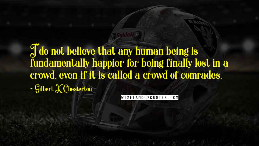 Gilbert K. Chesterton Quotes: I do not believe that any human being is fundamentally happier for being finally lost in a crowd, even if it is called a crowd of comrades.