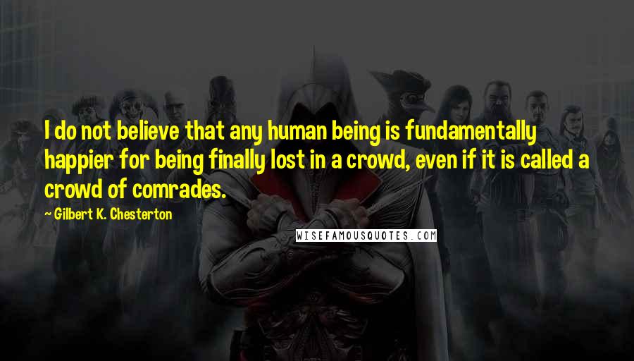 Gilbert K. Chesterton Quotes: I do not believe that any human being is fundamentally happier for being finally lost in a crowd, even if it is called a crowd of comrades.