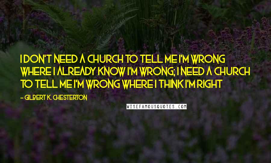 Gilbert K. Chesterton Quotes: I don't need a church to tell me I'm wrong where I already know I'm wrong; I need a Church to tell me I'm wrong where I think I'm right