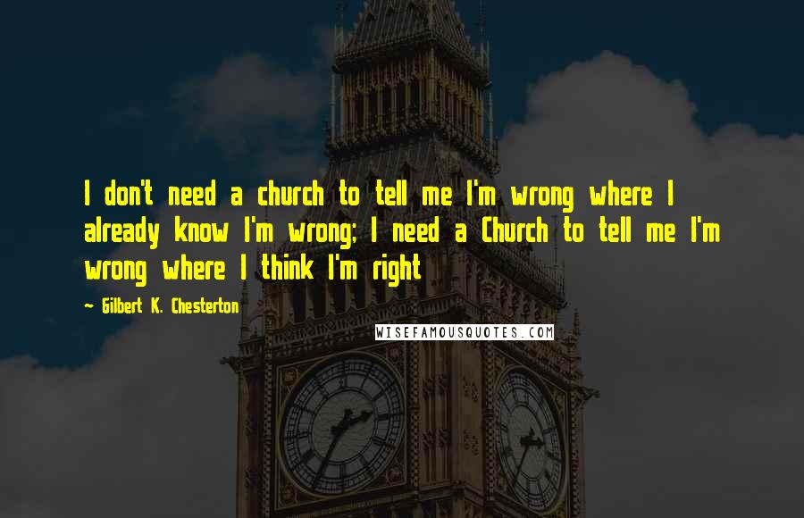 Gilbert K. Chesterton Quotes: I don't need a church to tell me I'm wrong where I already know I'm wrong; I need a Church to tell me I'm wrong where I think I'm right