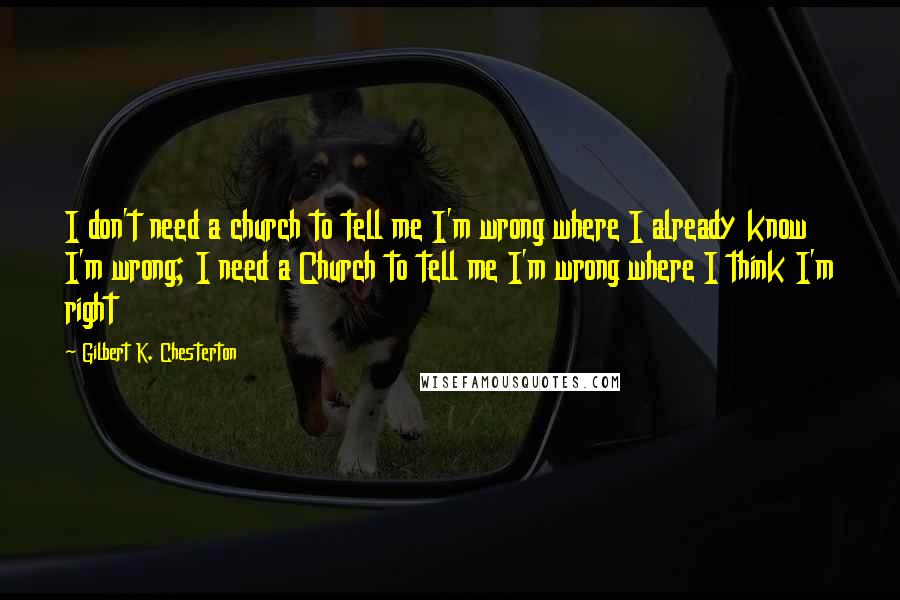 Gilbert K. Chesterton Quotes: I don't need a church to tell me I'm wrong where I already know I'm wrong; I need a Church to tell me I'm wrong where I think I'm right