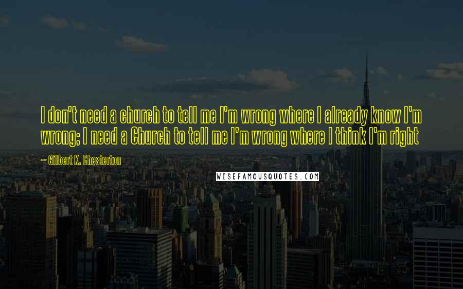 Gilbert K. Chesterton Quotes: I don't need a church to tell me I'm wrong where I already know I'm wrong; I need a Church to tell me I'm wrong where I think I'm right