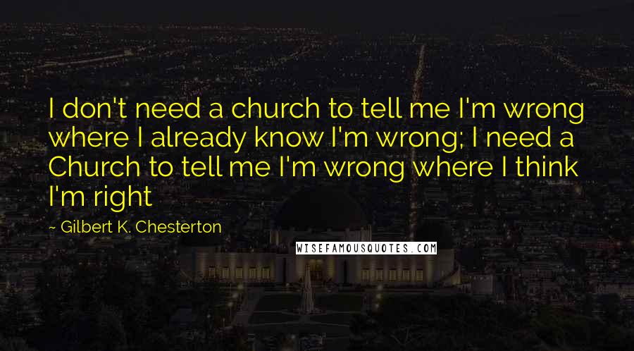 Gilbert K. Chesterton Quotes: I don't need a church to tell me I'm wrong where I already know I'm wrong; I need a Church to tell me I'm wrong where I think I'm right