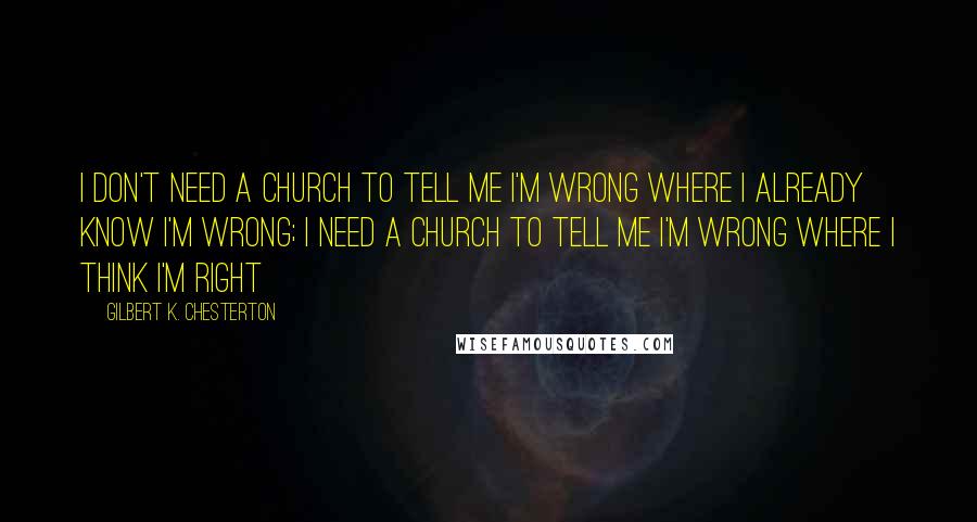 Gilbert K. Chesterton Quotes: I don't need a church to tell me I'm wrong where I already know I'm wrong; I need a Church to tell me I'm wrong where I think I'm right