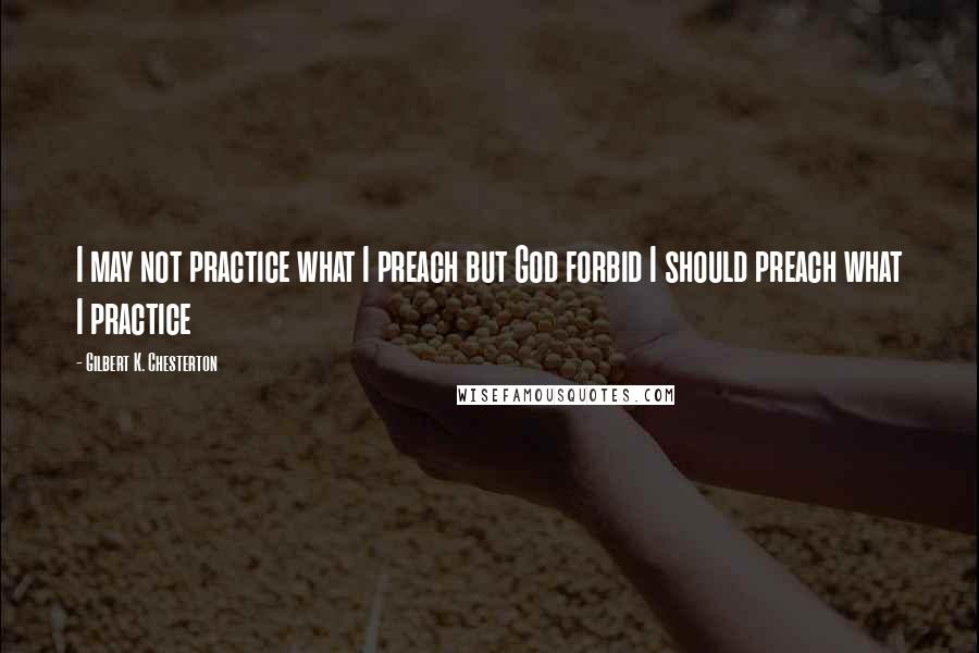 Gilbert K. Chesterton Quotes: I may not practice what I preach but God forbid I should preach what I practice