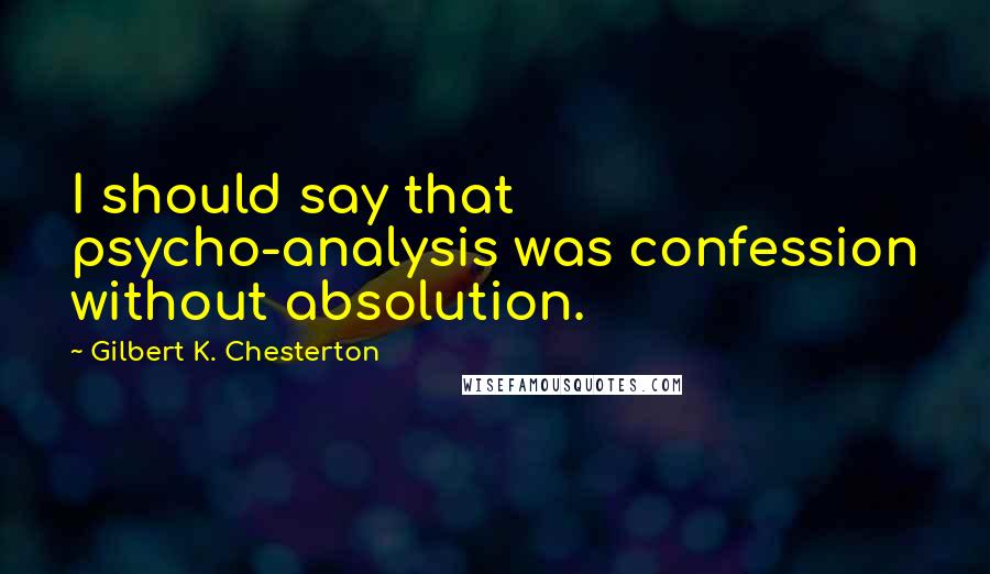 Gilbert K. Chesterton Quotes: I should say that psycho-analysis was confession without absolution.