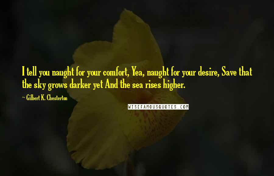 Gilbert K. Chesterton Quotes: I tell you naught for your comfort, Yea, naught for your desire, Save that the sky grows darker yet And the sea rises higher.