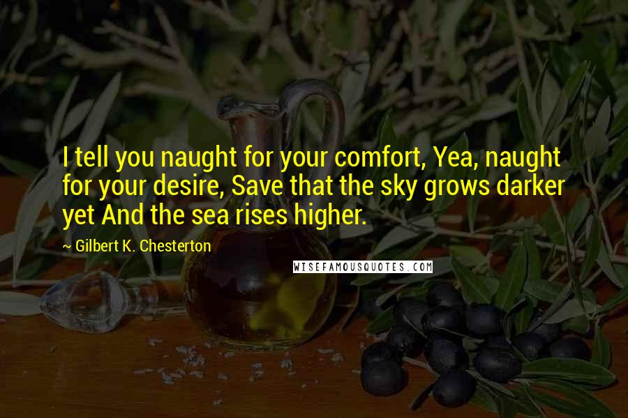 Gilbert K. Chesterton Quotes: I tell you naught for your comfort, Yea, naught for your desire, Save that the sky grows darker yet And the sea rises higher.