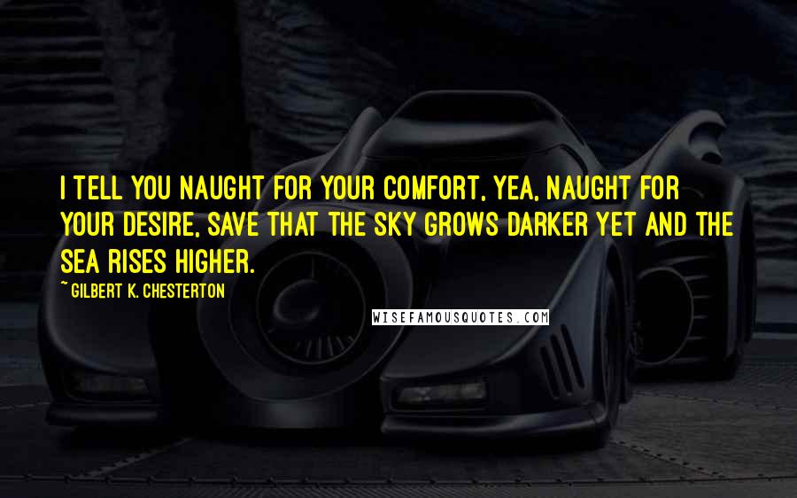 Gilbert K. Chesterton Quotes: I tell you naught for your comfort, Yea, naught for your desire, Save that the sky grows darker yet And the sea rises higher.