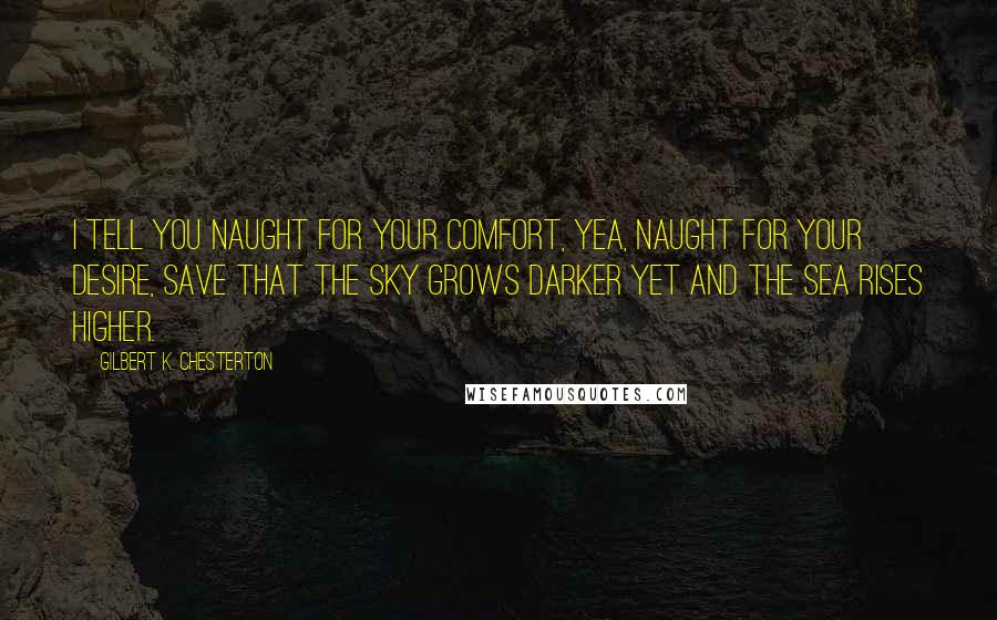 Gilbert K. Chesterton Quotes: I tell you naught for your comfort, Yea, naught for your desire, Save that the sky grows darker yet And the sea rises higher.