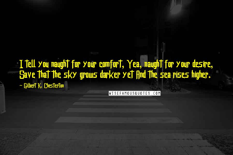 Gilbert K. Chesterton Quotes: I tell you naught for your comfort, Yea, naught for your desire, Save that the sky grows darker yet And the sea rises higher.