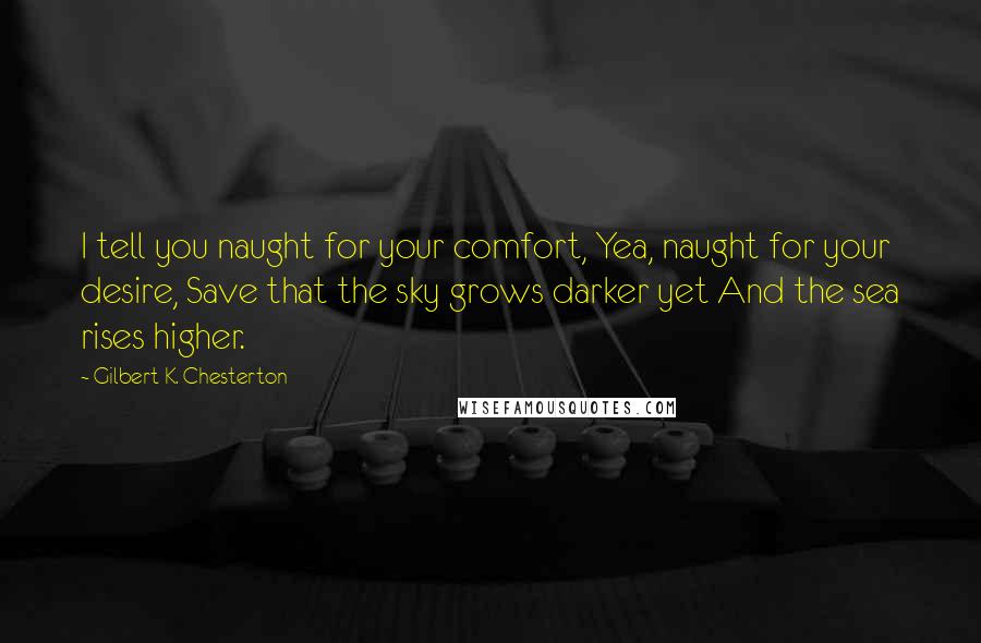 Gilbert K. Chesterton Quotes: I tell you naught for your comfort, Yea, naught for your desire, Save that the sky grows darker yet And the sea rises higher.