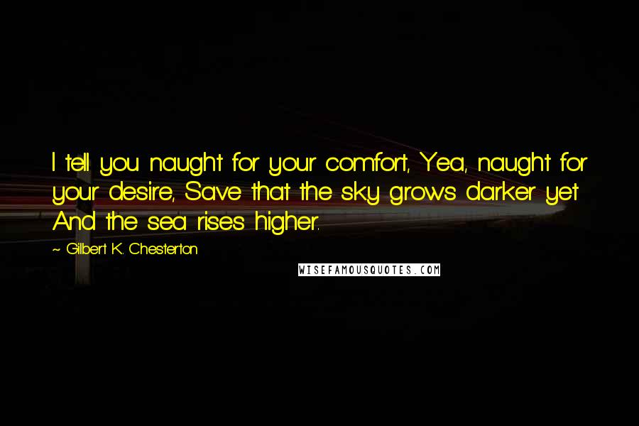 Gilbert K. Chesterton Quotes: I tell you naught for your comfort, Yea, naught for your desire, Save that the sky grows darker yet And the sea rises higher.