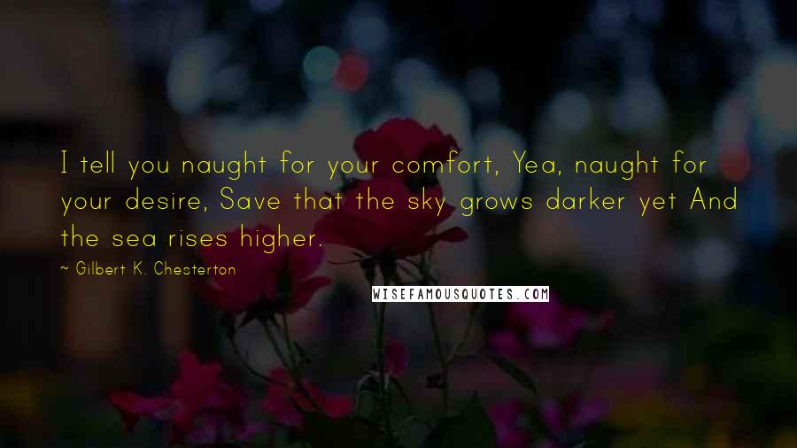 Gilbert K. Chesterton Quotes: I tell you naught for your comfort, Yea, naught for your desire, Save that the sky grows darker yet And the sea rises higher.