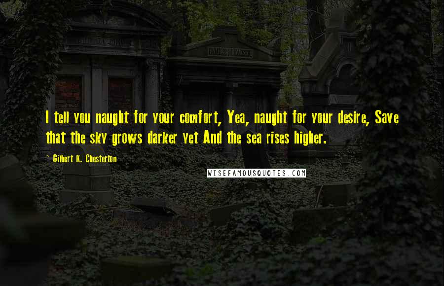 Gilbert K. Chesterton Quotes: I tell you naught for your comfort, Yea, naught for your desire, Save that the sky grows darker yet And the sea rises higher.