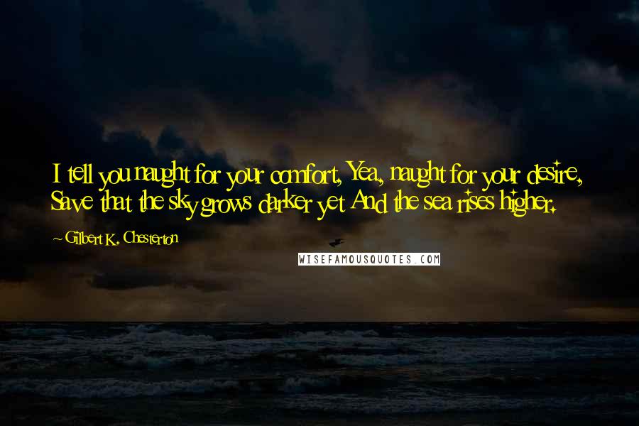 Gilbert K. Chesterton Quotes: I tell you naught for your comfort, Yea, naught for your desire, Save that the sky grows darker yet And the sea rises higher.