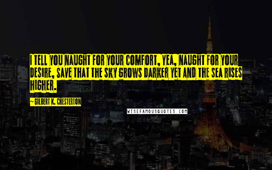 Gilbert K. Chesterton Quotes: I tell you naught for your comfort, Yea, naught for your desire, Save that the sky grows darker yet And the sea rises higher.
