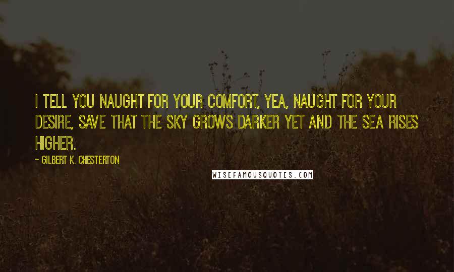 Gilbert K. Chesterton Quotes: I tell you naught for your comfort, Yea, naught for your desire, Save that the sky grows darker yet And the sea rises higher.