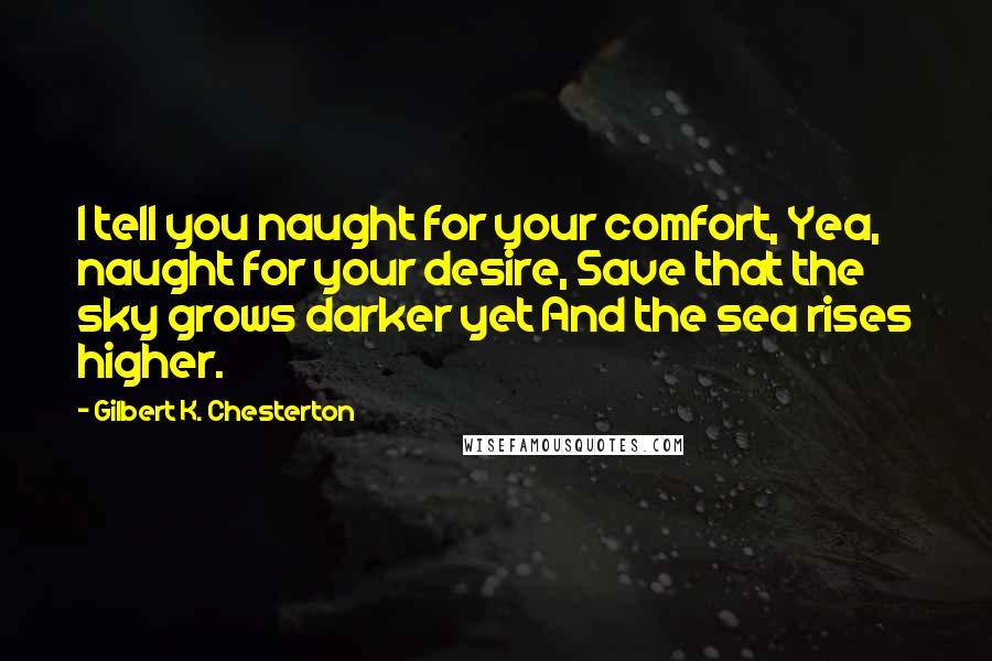 Gilbert K. Chesterton Quotes: I tell you naught for your comfort, Yea, naught for your desire, Save that the sky grows darker yet And the sea rises higher.