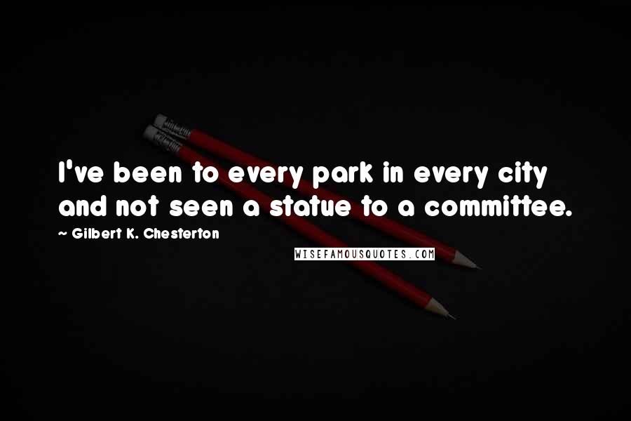 Gilbert K. Chesterton Quotes: I've been to every park in every city and not seen a statue to a committee.