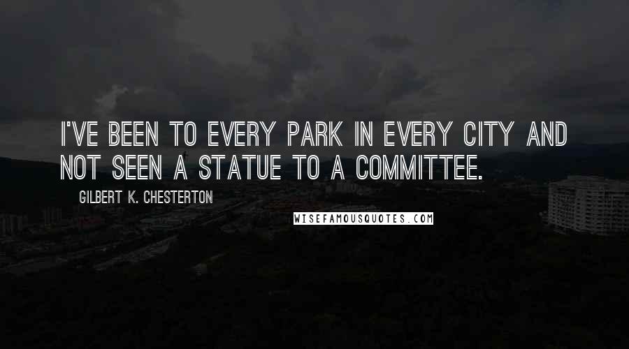 Gilbert K. Chesterton Quotes: I've been to every park in every city and not seen a statue to a committee.