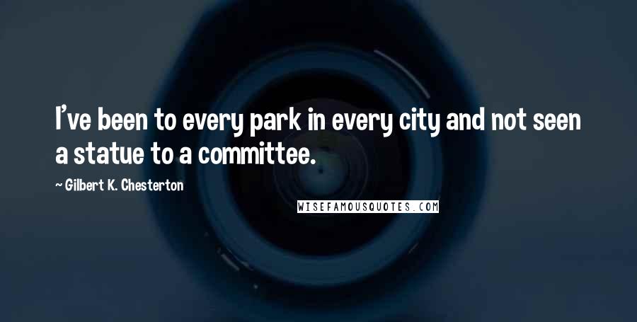 Gilbert K. Chesterton Quotes: I've been to every park in every city and not seen a statue to a committee.