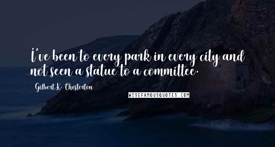 Gilbert K. Chesterton Quotes: I've been to every park in every city and not seen a statue to a committee.