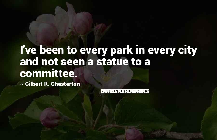 Gilbert K. Chesterton Quotes: I've been to every park in every city and not seen a statue to a committee.