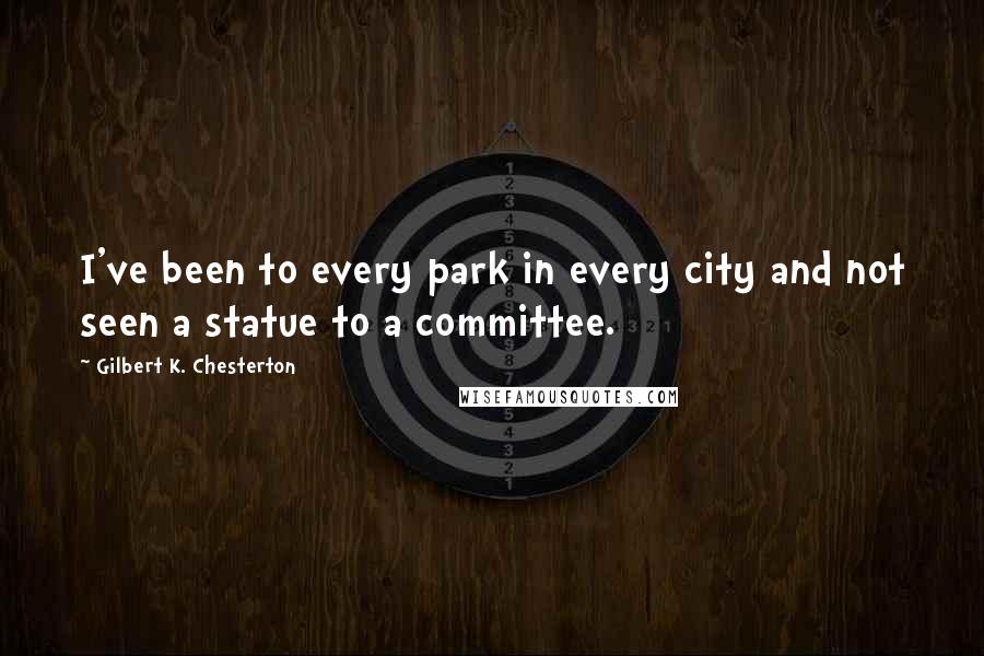 Gilbert K. Chesterton Quotes: I've been to every park in every city and not seen a statue to a committee.