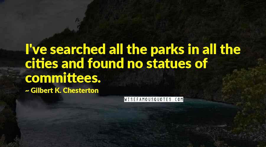 Gilbert K. Chesterton Quotes: I've searched all the parks in all the cities and found no statues of committees.