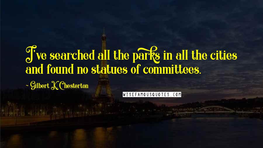Gilbert K. Chesterton Quotes: I've searched all the parks in all the cities and found no statues of committees.
