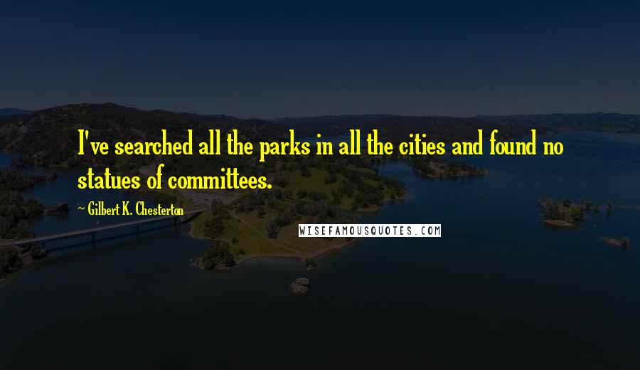 Gilbert K. Chesterton Quotes: I've searched all the parks in all the cities and found no statues of committees.