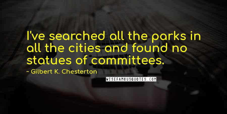 Gilbert K. Chesterton Quotes: I've searched all the parks in all the cities and found no statues of committees.