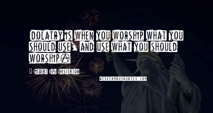 Gilbert K. Chesterton Quotes: Idolatry is when you worship what you should use, and use what you should worship.