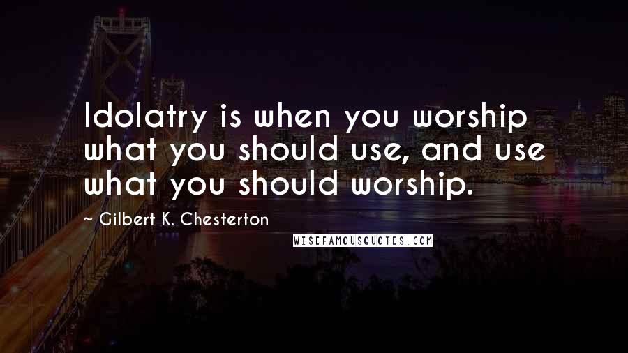 Gilbert K. Chesterton Quotes: Idolatry is when you worship what you should use, and use what you should worship.