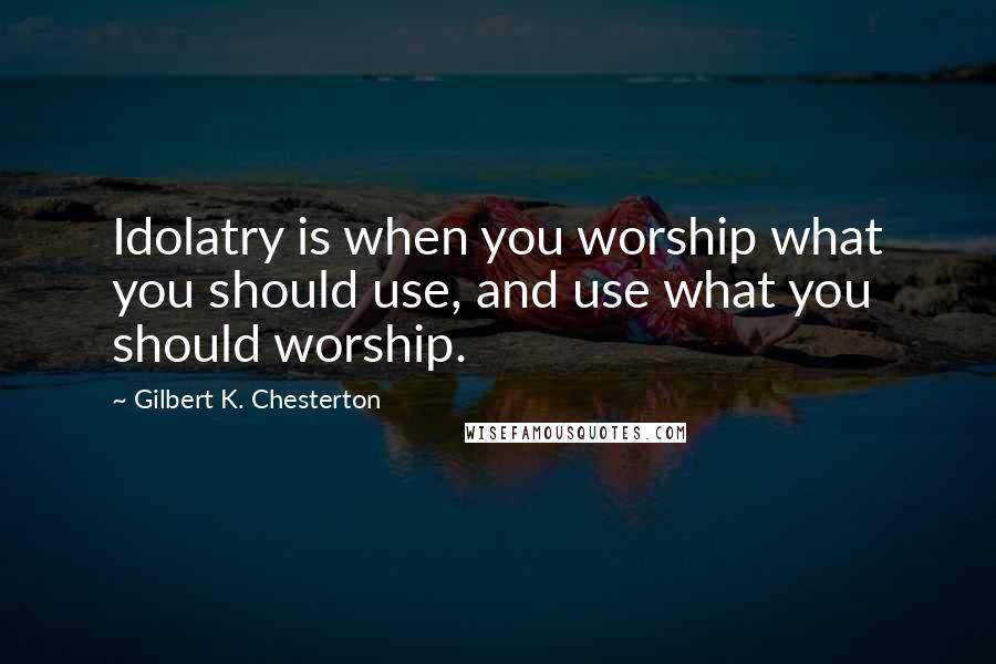 Gilbert K. Chesterton Quotes: Idolatry is when you worship what you should use, and use what you should worship.