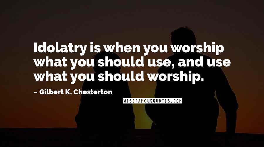 Gilbert K. Chesterton Quotes: Idolatry is when you worship what you should use, and use what you should worship.