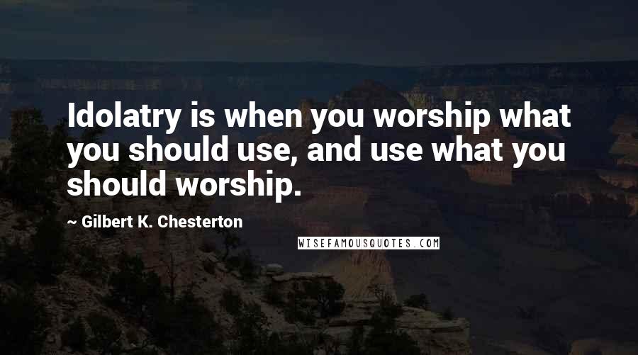 Gilbert K. Chesterton Quotes: Idolatry is when you worship what you should use, and use what you should worship.