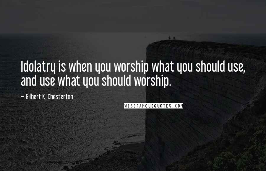 Gilbert K. Chesterton Quotes: Idolatry is when you worship what you should use, and use what you should worship.