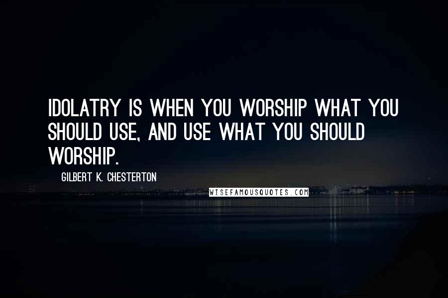 Gilbert K. Chesterton Quotes: Idolatry is when you worship what you should use, and use what you should worship.