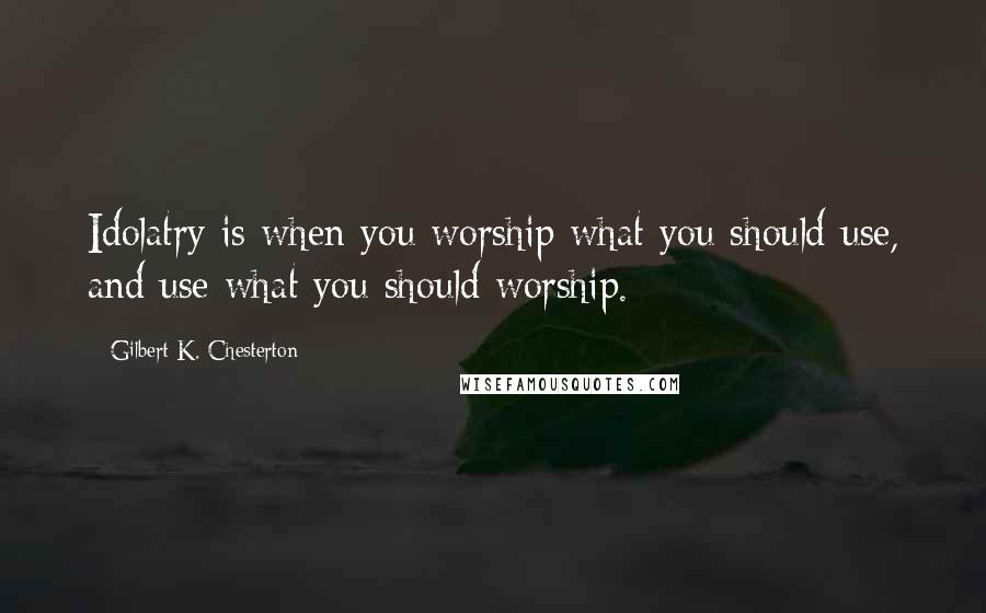 Gilbert K. Chesterton Quotes: Idolatry is when you worship what you should use, and use what you should worship.