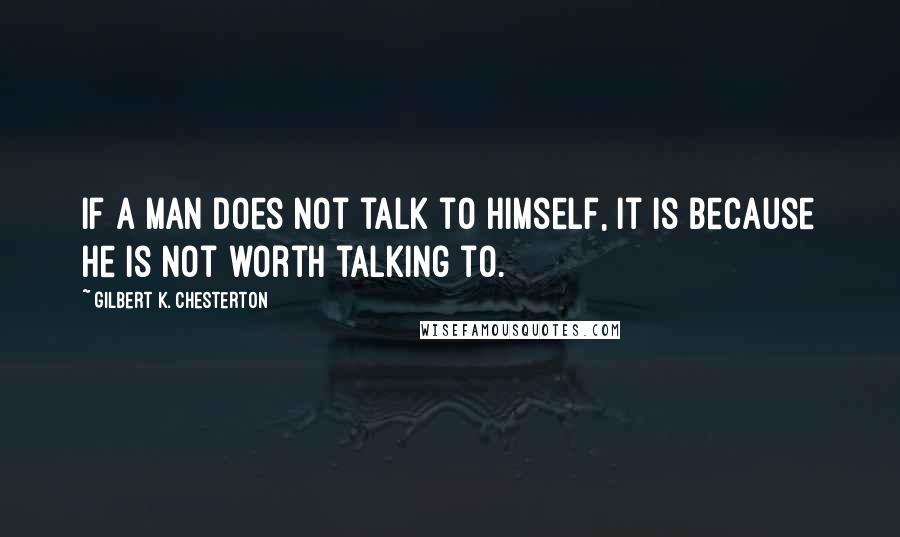 Gilbert K. Chesterton Quotes: If a man does not talk to himself, it is because he is not worth talking to.