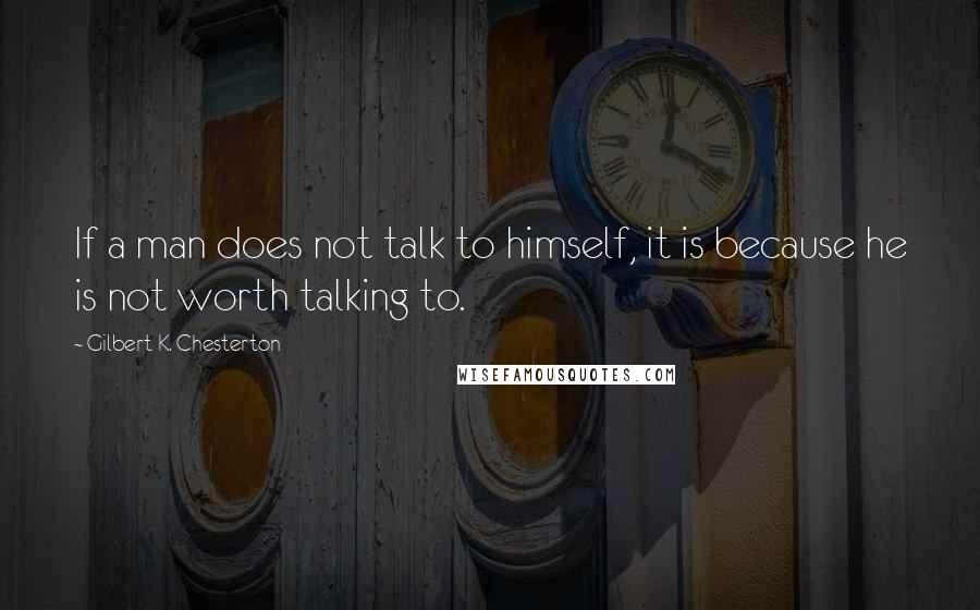 Gilbert K. Chesterton Quotes: If a man does not talk to himself, it is because he is not worth talking to.