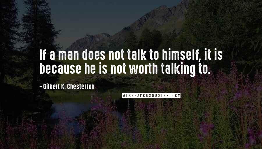 Gilbert K. Chesterton Quotes: If a man does not talk to himself, it is because he is not worth talking to.