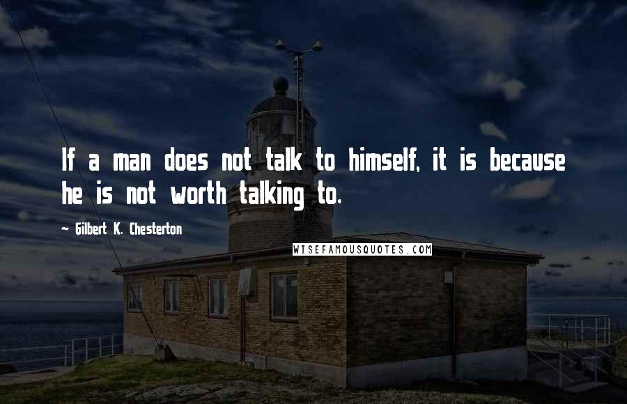 Gilbert K. Chesterton Quotes: If a man does not talk to himself, it is because he is not worth talking to.