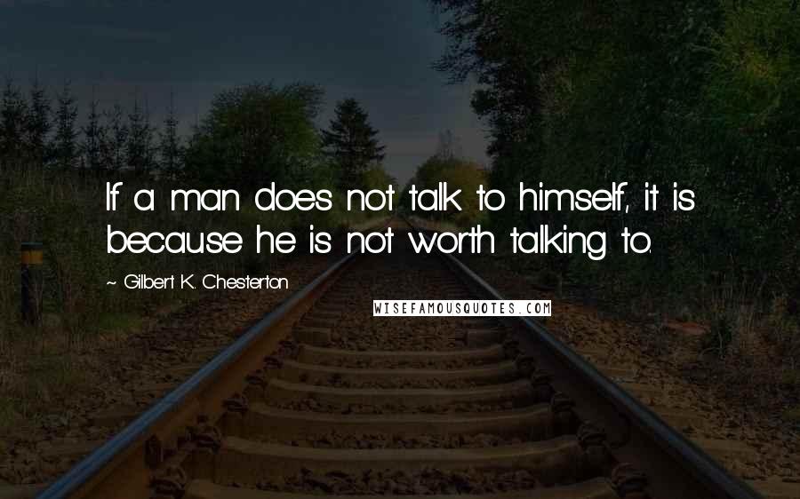 Gilbert K. Chesterton Quotes: If a man does not talk to himself, it is because he is not worth talking to.