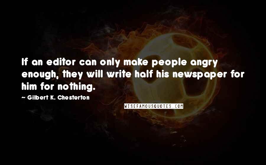 Gilbert K. Chesterton Quotes: If an editor can only make people angry enough, they will write half his newspaper for him for nothing.