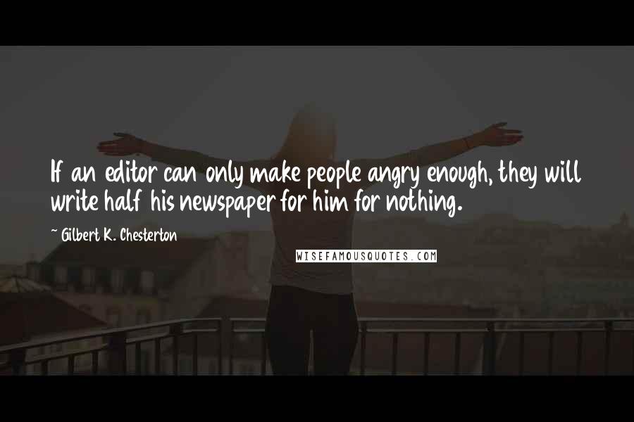 Gilbert K. Chesterton Quotes: If an editor can only make people angry enough, they will write half his newspaper for him for nothing.